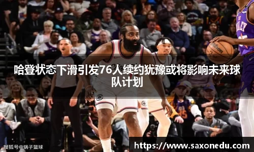 哈登状态下滑引发76人续约犹豫或将影响未来球队计划